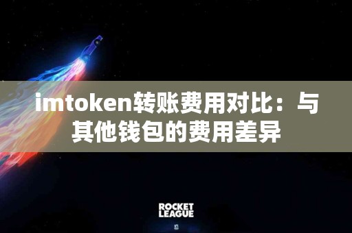 imtoken转账费用对比：与其他钱包的费用差异