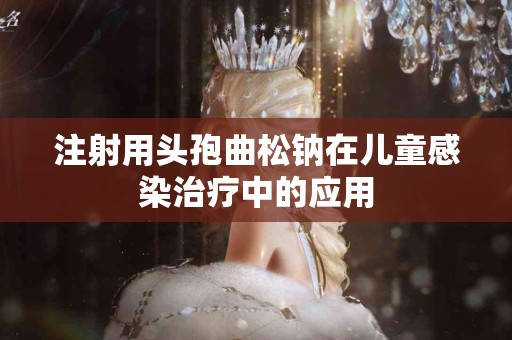 注射用头孢曲松钠在儿童感染治疗中的应用
