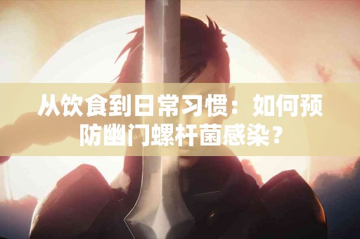 从饮食到日常习惯：如何预防幽门螺杆菌感染？