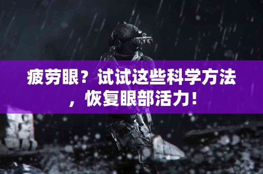 疲劳眼？试试这些科学方法，恢复眼部活力！