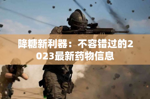降糖新利器：不容错过的2023最新药物信息