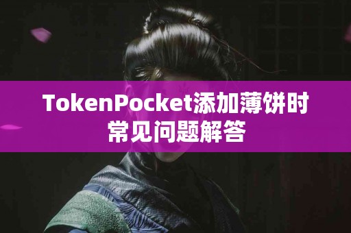 TokenPocket添加薄饼时常见问题解答