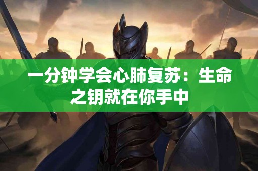 一分钟学会心肺复苏：生命之钥就在你手中