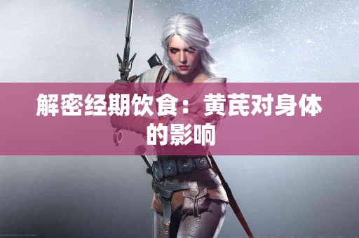 解密经期饮食：黄芪对身体的影响