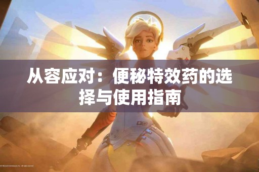 从容应对：便秘特效药的选择与使用指南