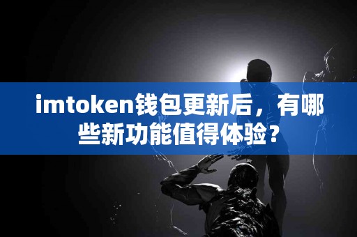 imtoken钱包更新后，有哪些新功能值得体验？