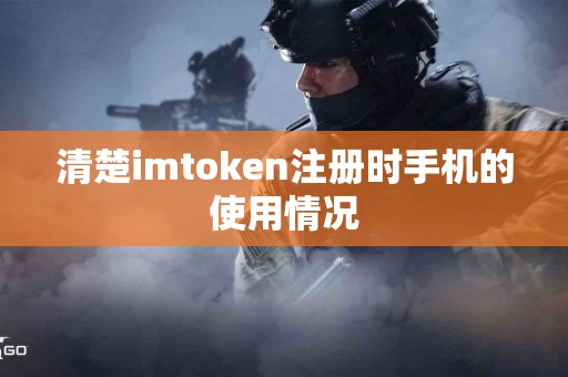清楚imtoken注册时手机的使用情况