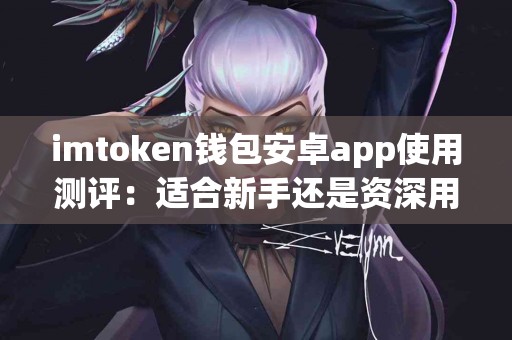 imtoken钱包安卓app使用测评：适合新手还是资深用户？