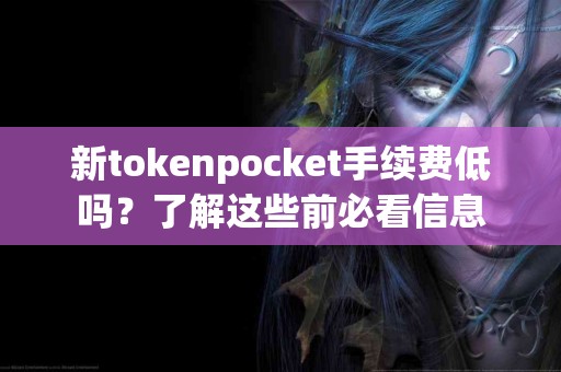 新tokenpocket手续费低吗？了解这些前必看信息