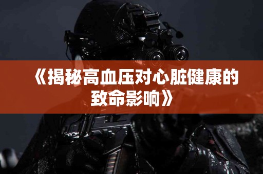 《揭秘高血压对心脏健康的致命影响》