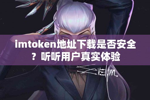imtoken地址下载是否安全？听听用户真实体验