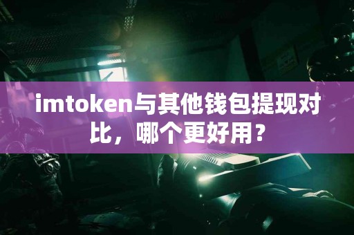 imtoken与其他钱包提现对比，哪个更好用？