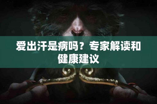 爱出汗是病吗？专家解读和健康建议