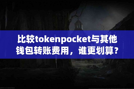 比较tokenpocket与其他钱包转账费用，谁更划算？