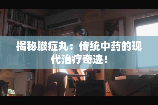 揭秘臌症丸：传统中药的现代治疗奇迹！