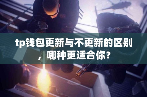 tp钱包更新与不更新的区别，哪种更适合你？