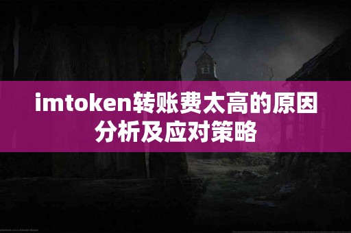 imtoken转账费太高的原因分析及应对策略