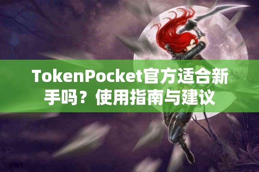 TokenPocket官方适合新手吗？使用指南与建议