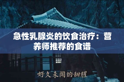 急性乳腺炎的饮食治疗：营养师推荐的食谱