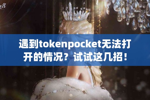 遇到tokenpocket无法打开的情况？试试这几招！