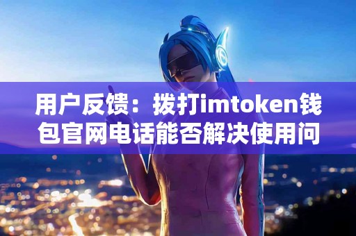 用户反馈：拨打imtoken钱包官网电话能否解决使用问题？