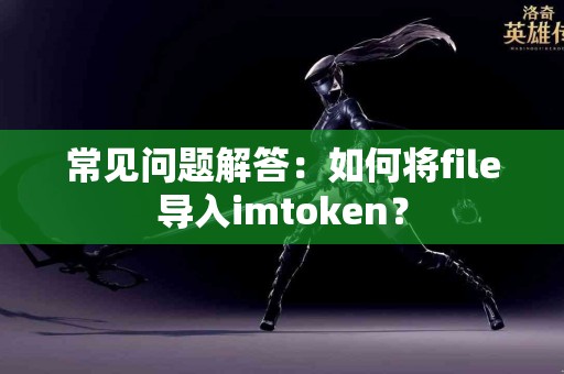 常见问题解答：如何将file导入imtoken？