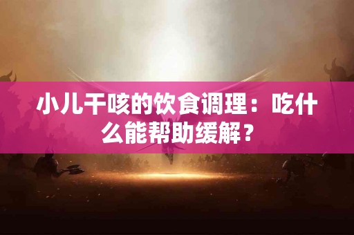 小儿干咳的饮食调理：吃什么能帮助缓解？