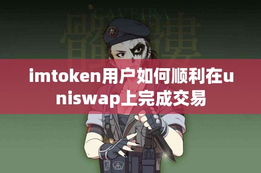 imtoken用户如何顺利在uniswap上完成交易