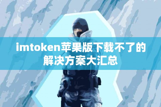 imtoken苹果版下载不了的解决方案大汇总