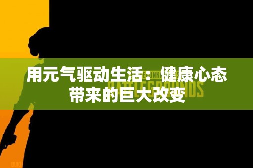用元气驱动生活：健康心态带来的巨大改变