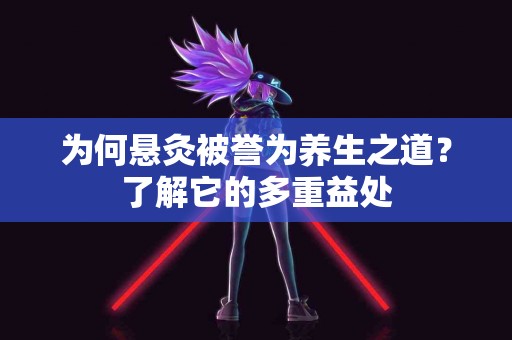 为何悬灸被誉为养生之道？了解它的多重益处