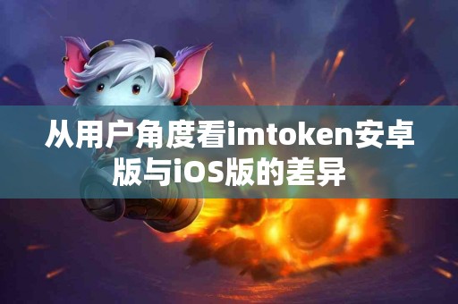 从用户角度看imtoken安卓版与iOS版的差异