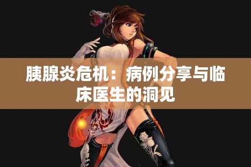 胰腺炎危机：病例分享与临床医生的洞见
