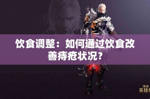 饮食调整：如何通过饮食改善痔疮状况？