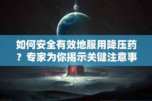 如何安全有效地服用降压药？专家为你揭示关键注意事项！