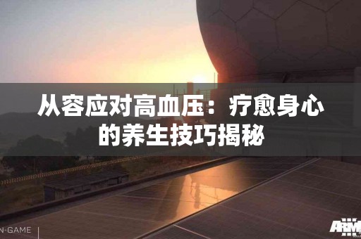 从容应对高血压：疗愈身心的养生技巧揭秘