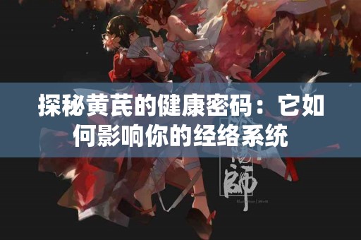 探秘黄芪的健康密码：它如何影响你的经络系统