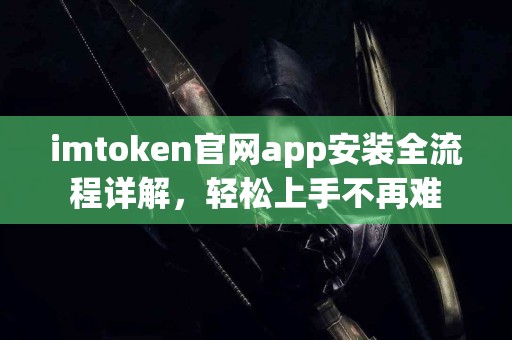 imtoken官网app安装全流程详解，轻松上手不再难