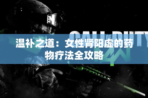 温补之道：女性肾阳虚的药物疗法全攻略