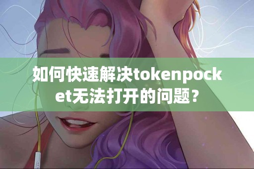 如何快速解决tokenpocket无法打开的问题？