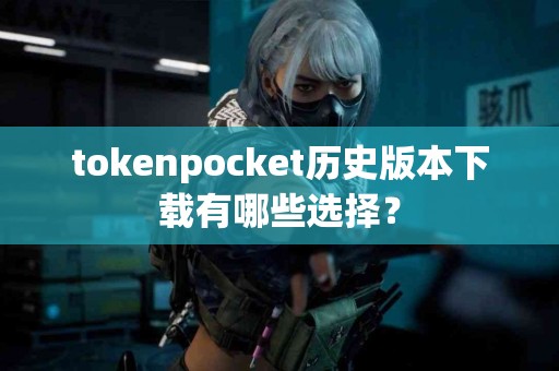 tokenpocket历史版本下载有哪些选择？