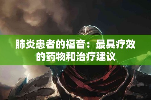 肺炎患者的福音：最具疗效的药物和治疗建议