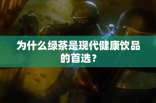 为什么绿茶是现代健康饮品的首选？