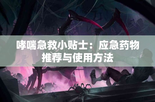 哮喘急救小贴士：应急药物推荐与使用方法
