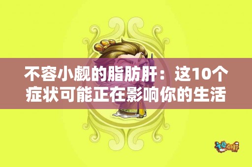 不容小觑的脂肪肝：这10个症状可能正在影响你的生活