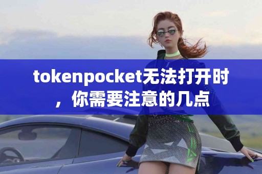 tokenpocket无法打开时，你需要注意的几点