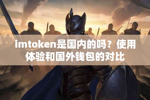 imtoken是国内的吗？使用体验和国外钱包的对比