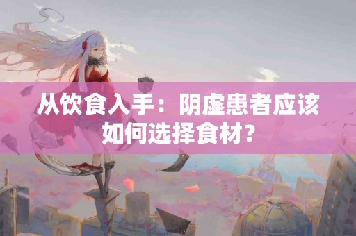 从饮食入手：阴虚患者应该如何选择食材？