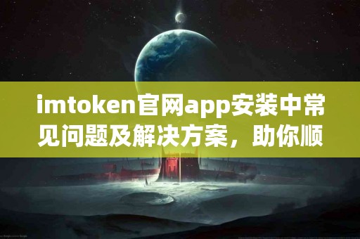 imtoken官网app安装中常见问题及解决方案，助你顺利完成