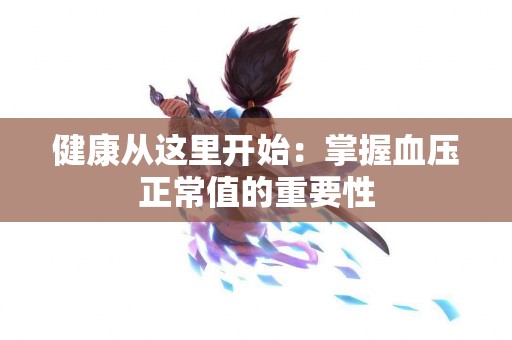 健康从这里开始：掌握血压正常值的重要性
